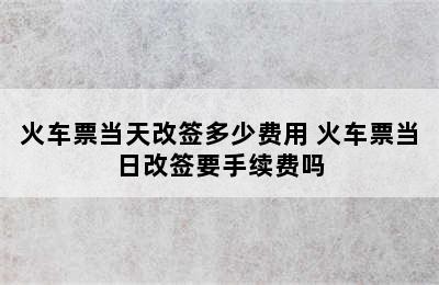 火车票当天改签多少费用 火车票当日改签要手续费吗